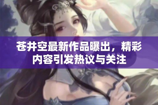 苍井空最新作品曝出，精彩内容引发热议与关注