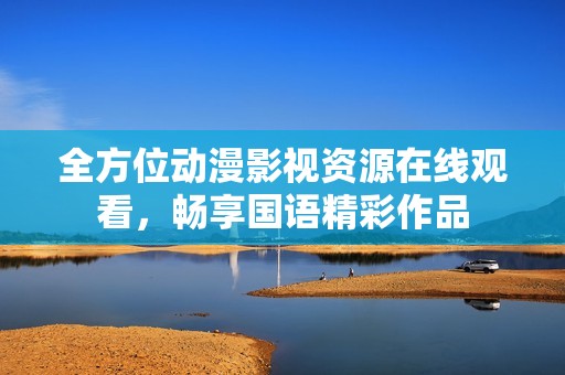 全方位动漫影视资源在线观看，畅享国语精彩作品