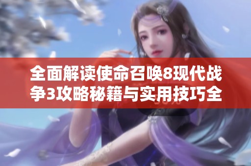 全面解读使命召唤8现代战争3攻略秘籍与实用技巧全攻略