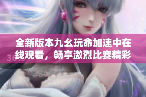 全新版本九幺玩命加速中在线观看，畅享激烈比赛精彩瞬间