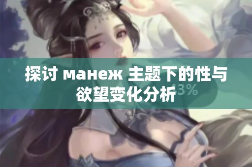 探讨 манеж 主题下的性与欲望变化分析