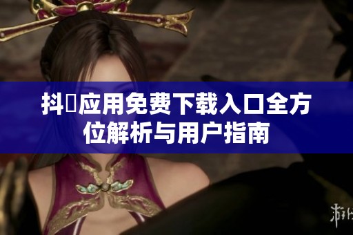 抖抈应用免费下载入口全方位解析与用户指南