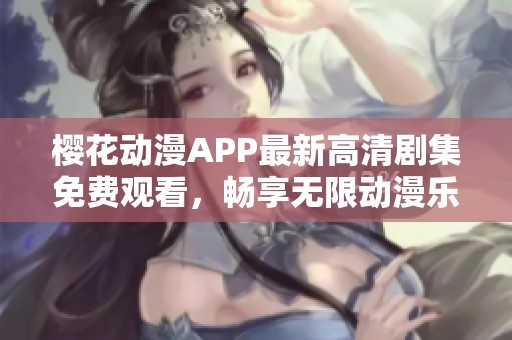 樱花动漫APP最新高清剧集免费观看，畅享无限动漫乐趣