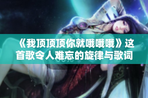 《我顶顶顶你就哦哦哦》这首歌令人难忘的旋律与歌词解析