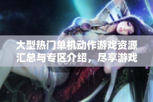 大型热门单机动作游戏资源汇总与专区介绍，尽享游戏乐趣