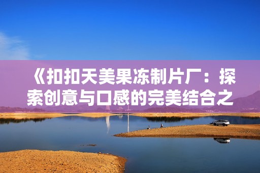 《扣扣天美果冻制片厂：探索创意与口感的完美结合之旅》