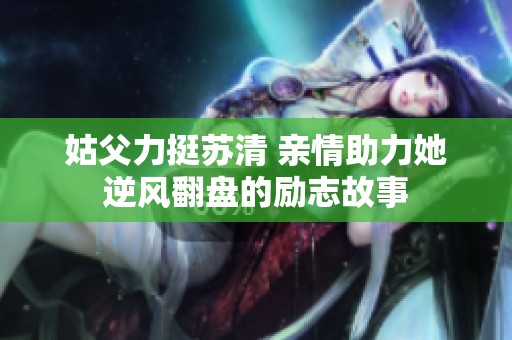 姑父力挺苏清 亲情助力她逆风翻盘的励志故事
