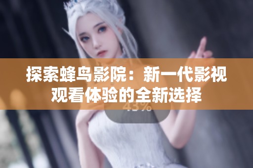 探索蜂鸟影院：新一代影视观看体验的全新选择