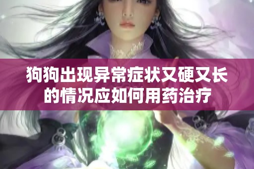 狗狗出现异常症状又硬又长的情况应如何用药治疗