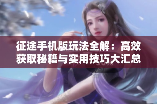 征途手机版玩法全解：高效获取秘籍与实用技巧大汇总