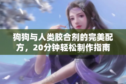 狗狗与人类胶合剂的完美配方，20分钟轻松制作指南