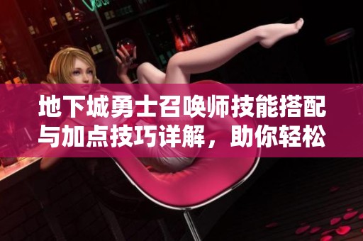 地下城勇士召唤师技能搭配与加点技巧详解，助你轻松制霸战场