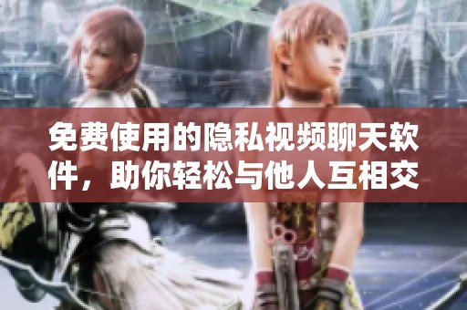 免费使用的隐私视频聊天软件，助你轻松与他人互相交流