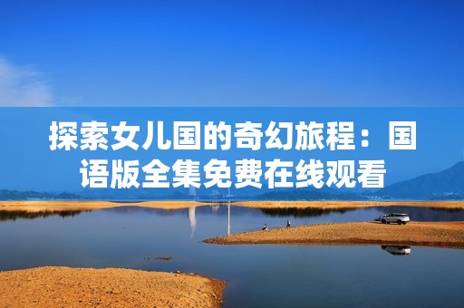 探索女儿国的奇幻旅程：国语版全集免费在线观看