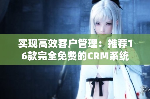 实现高效客户管理：推荐16款完全免费的CRM系统