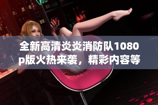 全新高清炎炎消防队1080p版火热来袭，精彩内容等你体验
