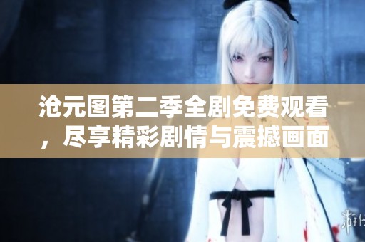 沧元图第二季全剧免费观看，尽享精彩剧情与震撼画面