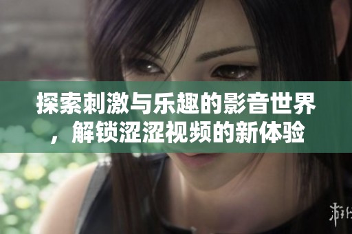 探索刺激与乐趣的影音世界，解锁涩涩视频的新体验