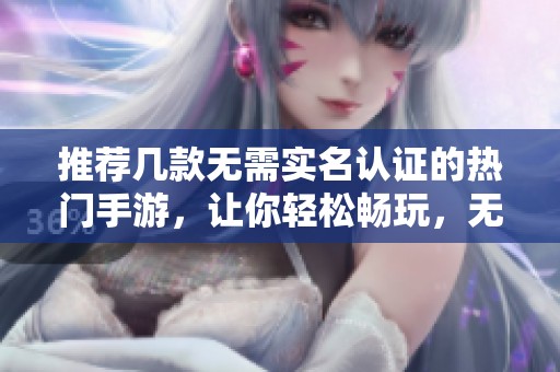 推荐几款无需实名认证的热门手游，让你轻松畅玩，无需烦恼认证手续