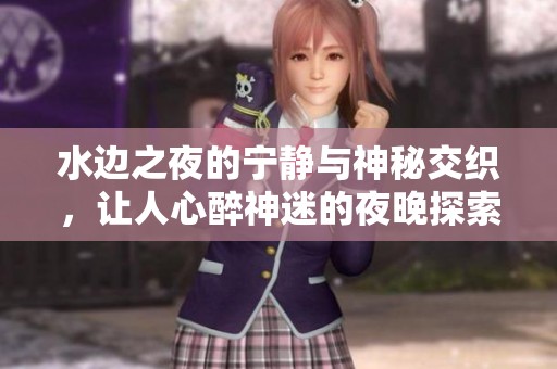 水边之夜的宁静与神秘交织，让人心醉神迷的夜晚探索