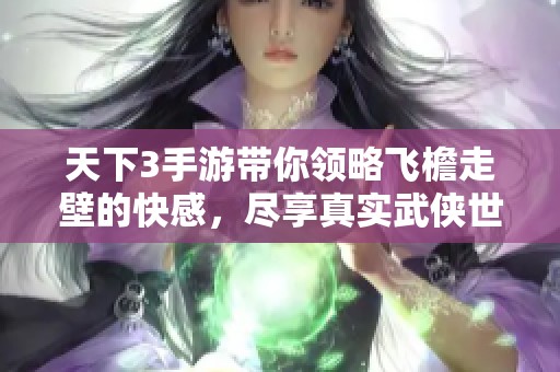 天下3手游带你领略飞檐走壁的快感，尽享真实武侠世界的轻功魅力