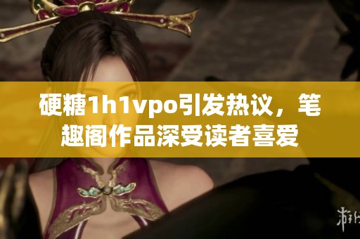 硬糖1h1vpo引发热议，笔趣阁作品深受读者喜爱