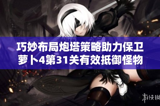巧妙布局炮塔策略助力保卫萝卜4第31关有效抵御怪物攻势