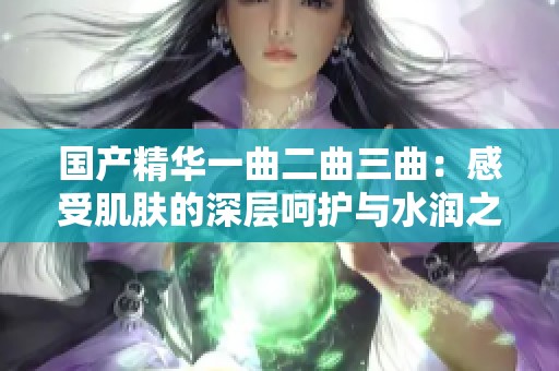 国产精华一曲二曲三曲：感受肌肤的深层呵护与水润之美