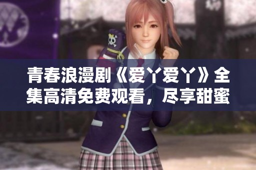 青春浪漫剧《爱丫爱丫》全集高清免费观看，尽享甜蜜爱情故事