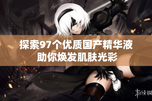 探索97个优质国产精华液 助你焕发肌肤光彩