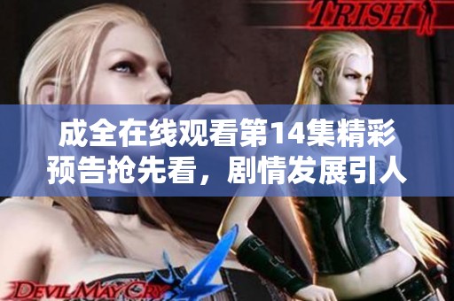 成全在线观看第14集精彩预告抢先看，剧情发展引人入胜