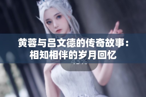 黄蓉与吕文德的传奇故事：相知相伴的岁月回忆