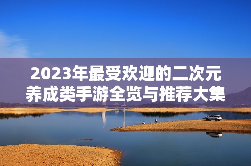 2023年最受欢迎的二次元养成类手游全览与推荐大集合