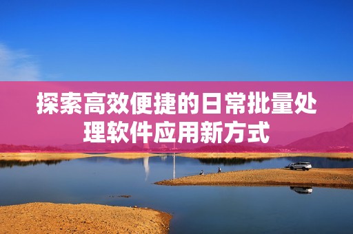 探索高效便捷的日常批量处理软件应用新方式