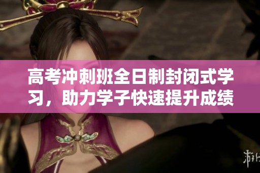 高考冲刺班全日制封闭式学习，助力学子快速提升成绩