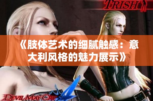 《肢体艺术的细腻触感：意大利风格的魅力展示》
