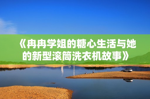《冉冉学姐的糖心生活与她的新型滚筒洗衣机故事》