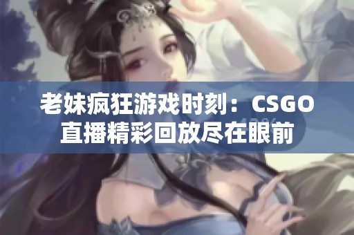 老妹疯狂游戏时刻：CSGO直播精彩回放尽在眼前