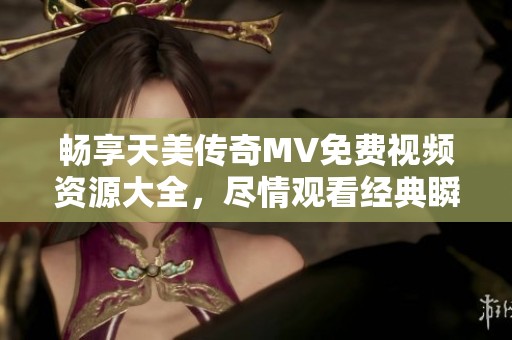 畅享天美传奇MV免费视频资源大全，尽情观看经典瞬间!