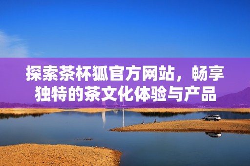 探索茶杯狐官方网站，畅享独特的茶文化体验与产品