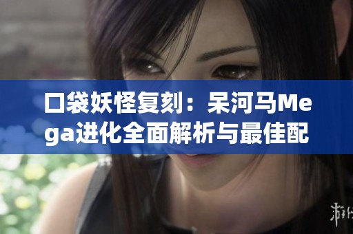 口袋妖怪复刻：呆河马Mega进化全面解析与最佳配招推荐攻略