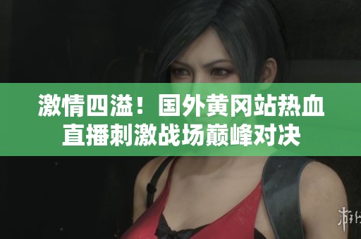 激情四溢！国外黄冈站热血直播刺激战场巅峰对决