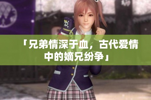 「兄弟情深于血，古代爱情中的嫡兄纷争」