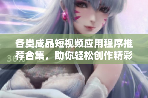 各类成品短视频应用程序推荐合集，助你轻松创作精彩作品