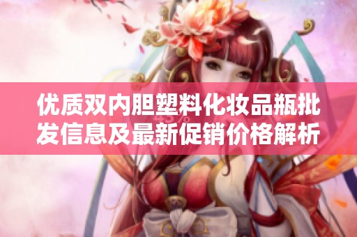 优质双内胆塑料化妆品瓶批发信息及最新促销价格解析