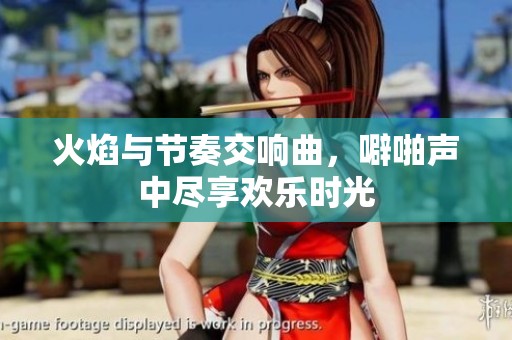 火焰与节奏交响曲，噼啪声中尽享欢乐时光