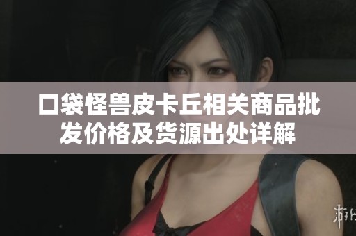 口袋怪兽皮卡丘相关商品批发价格及货源出处详解