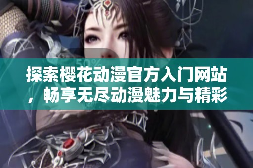 探索樱花动漫官方入门网站，畅享无尽动漫魅力与精彩内容