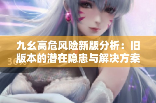 九幺高危风险新版分析：旧版本的潜在隐患与解决方案探讨