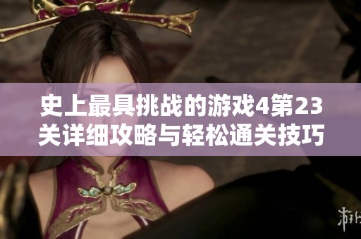 史上最具挑战的游戏4第23关详细攻略与轻松通关技巧分享
